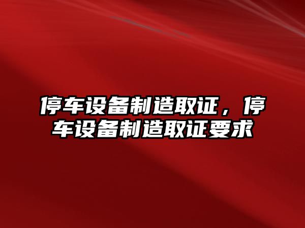 停車(chē)設備制造取證，停車(chē)設備制造取證要求