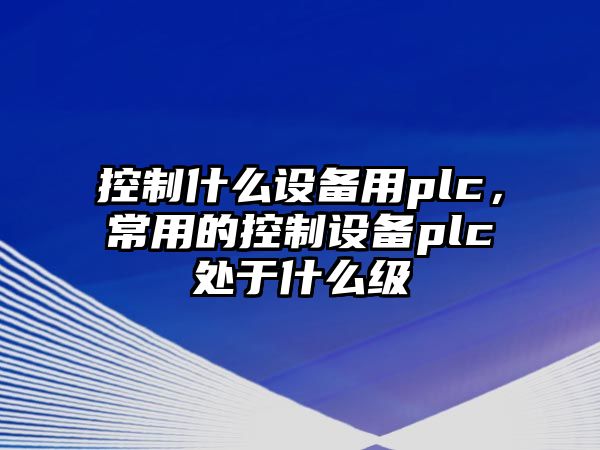 控制什么設備用plc，常用的控制設備plc處于什么級