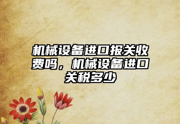 機械設備進(jìn)口報關(guān)收費嗎，機械設備進(jìn)口關(guān)稅多少