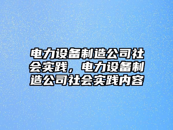 電力設備制造公司社會(huì )實(shí)踐，電力設備制造公司社會(huì )實(shí)踐內容