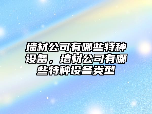 墻材公司有哪些特種設備，墻材公司有哪些特種設備類(lèi)型
