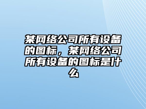 某網(wǎng)絡(luò )公司所有設備的圖標，某網(wǎng)絡(luò )公司所有設備的圖標是什么