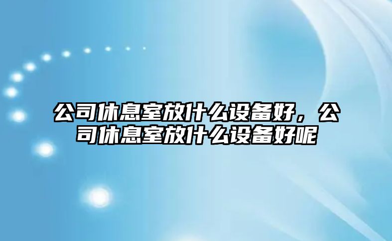 公司休息室放什么設備好，公司休息室放什么設備好呢