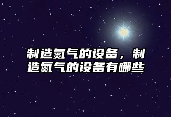 制造氮氣的設備，制造氮氣的設備有哪些
