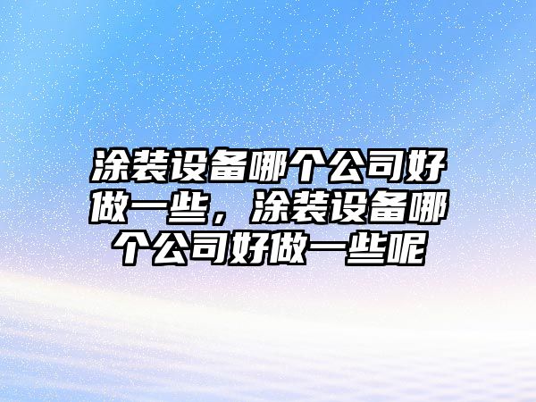 涂裝設備哪個(gè)公司好做一些，涂裝設備哪個(gè)公司好做一些呢