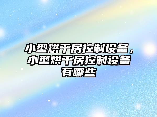 小型烘干房控制設備，小型烘干房控制設備有哪些