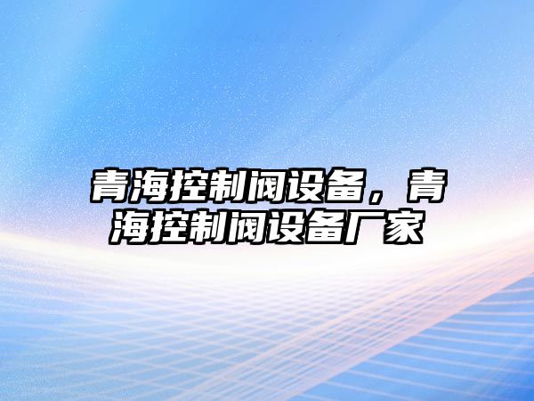青?？刂崎y設備，青?？刂崎y設備廠(chǎng)家