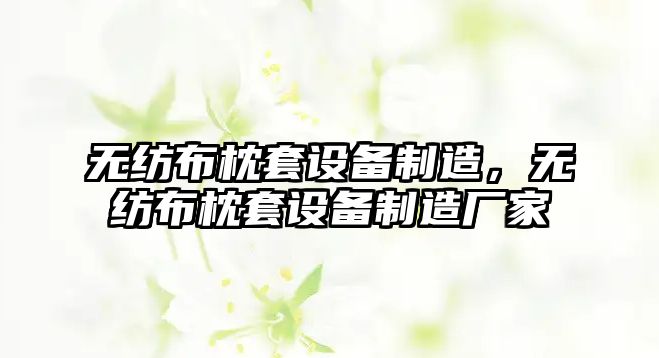 無(wú)紡布枕套設備制造，無(wú)紡布枕套設備制造廠(chǎng)家