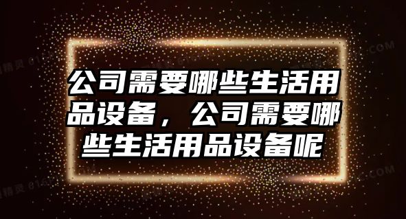 公司需要哪些生活用品設備，公司需要哪些生活用品設備呢