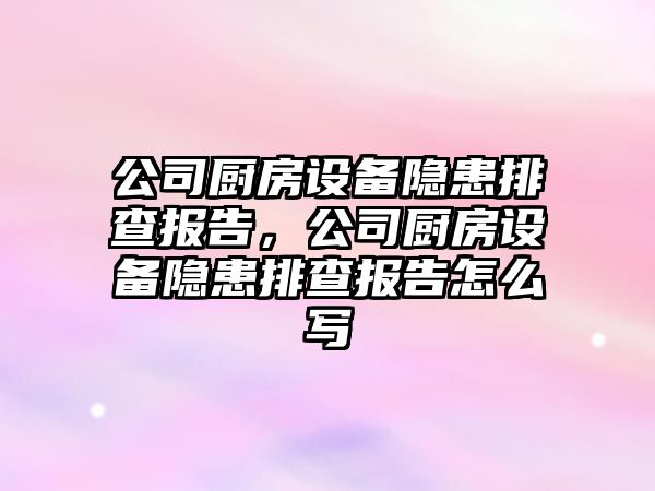 公司廚房設備隱患排查報告，公司廚房設備隱患排查報告怎么寫(xiě)