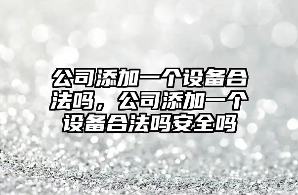 公司添加一個(gè)設備合法嗎，公司添加一個(gè)設備合法嗎安全嗎
