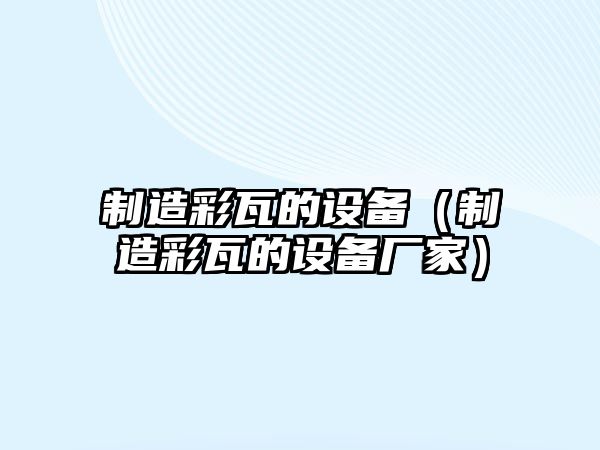 制造彩瓦的設備（制造彩瓦的設備廠(chǎng)家）