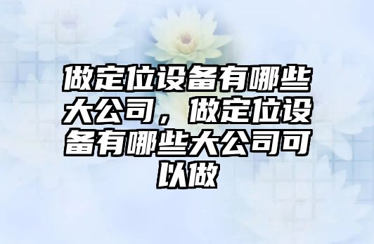 做定位設備有哪些大公司，做定位設備有哪些大公司可以做