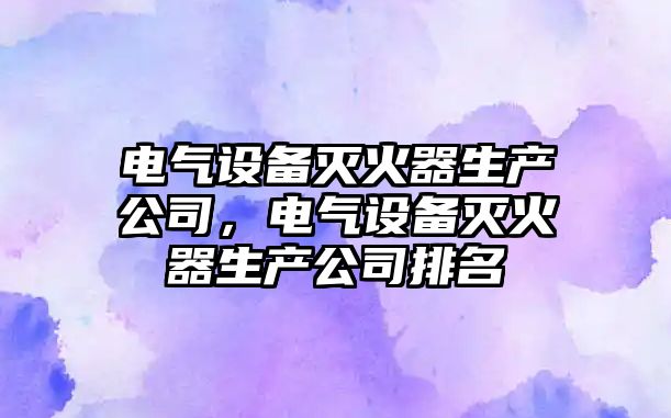 電氣設備滅火器生產(chǎn)公司，電氣設備滅火器生產(chǎn)公司排名