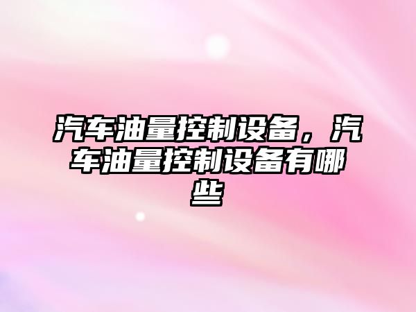 汽車(chē)油量控制設備，汽車(chē)油量控制設備有哪些