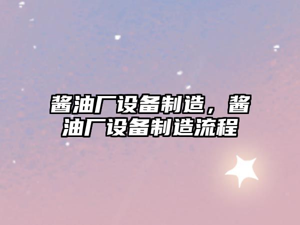 醬油廠(chǎng)設備制造，醬油廠(chǎng)設備制造流程