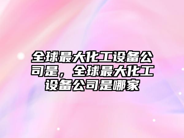 全球最大化工設備公司是，全球最大化工設備公司是哪家