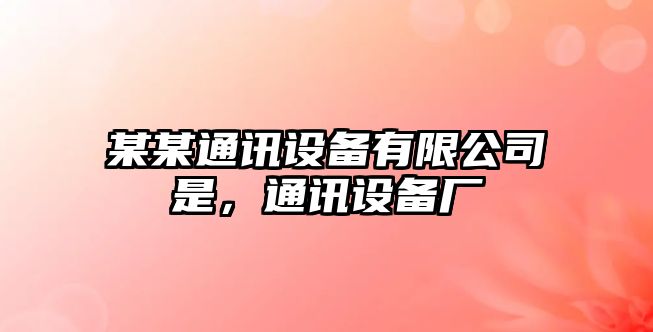 某某通訊設備有限公司是，通訊設備廠(chǎng)