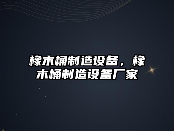 橡木桶制造設備，橡木桶制造設備廠(chǎng)家