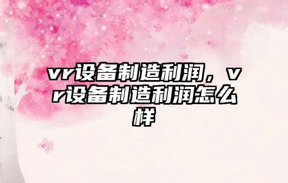 vr設備制造利潤，vr設備制造利潤怎么樣