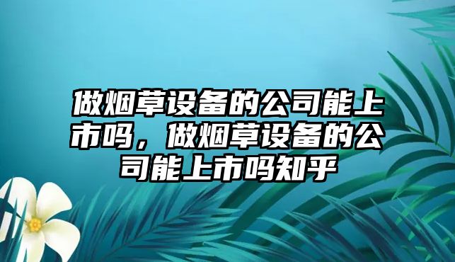 做煙草設備的公司能上市嗎，做煙草設備的公司能上市嗎知乎