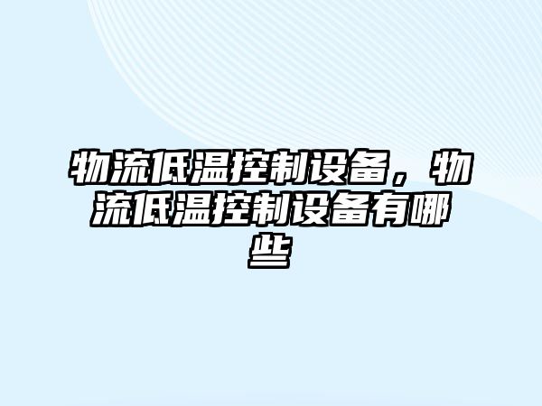 物流低溫控制設備，物流低溫控制設備有哪些