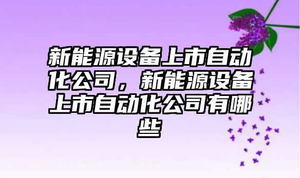 新能源設備上市自動(dòng)化公司，新能源設備上市自動(dòng)化公司有哪些