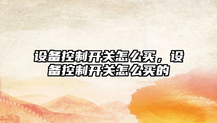 設備控制開(kāi)關(guān)怎么買(mǎi)，設備控制開(kāi)關(guān)怎么買(mǎi)的