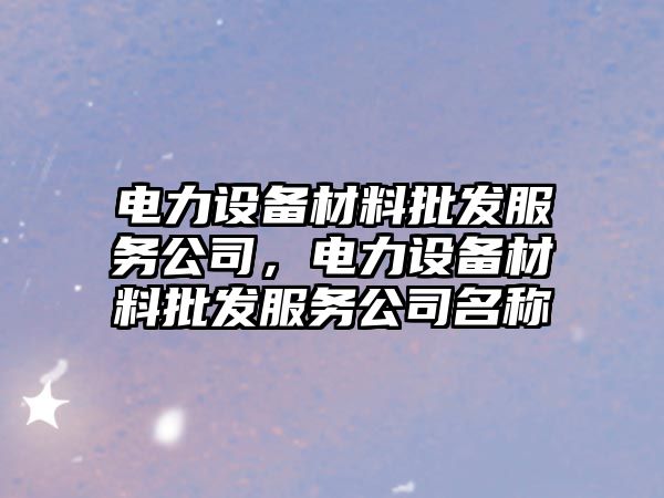 電力設備材料批發(fā)服務(wù)公司，電力設備材料批發(fā)服務(wù)公司名稱(chēng)