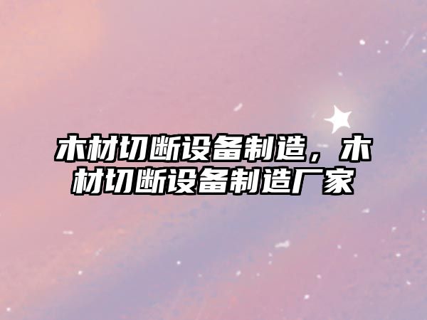 木材切斷設備制造，木材切斷設備制造廠(chǎng)家