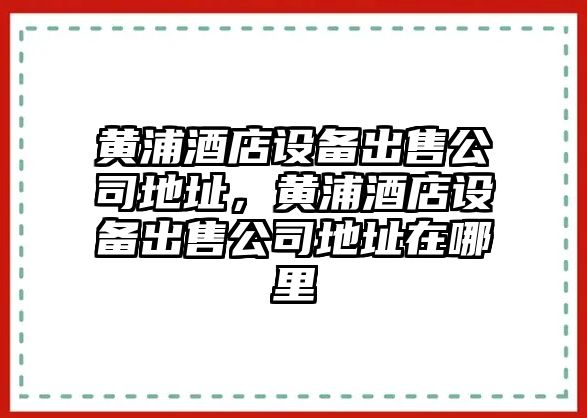 黃浦酒店設備出售公司地址，黃浦酒店設備出售公司地址在哪里