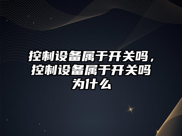 控制設備屬于開(kāi)關(guān)嗎，控制設備屬于開(kāi)關(guān)嗎為什么