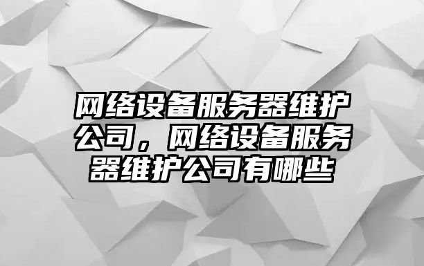 網(wǎng)絡(luò )設備服務(wù)器維護公司，網(wǎng)絡(luò )設備服務(wù)器維護公司有哪些