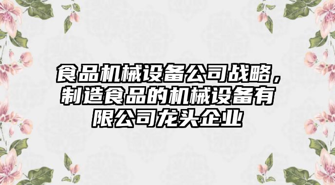食品機械設備公司戰略，制造食品的機械設備有限公司龍頭企業(yè)