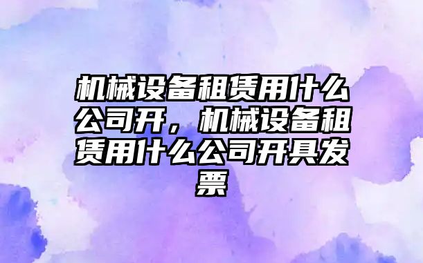 機械設備租賃用什么公司開(kāi)，機械設備租賃用什么公司開(kāi)具發(fā)票