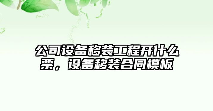 公司設備移裝工程開(kāi)什么票，設備移裝合同模板