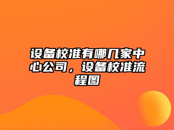 設備校準有哪幾家中心公司，設備校準流程圖