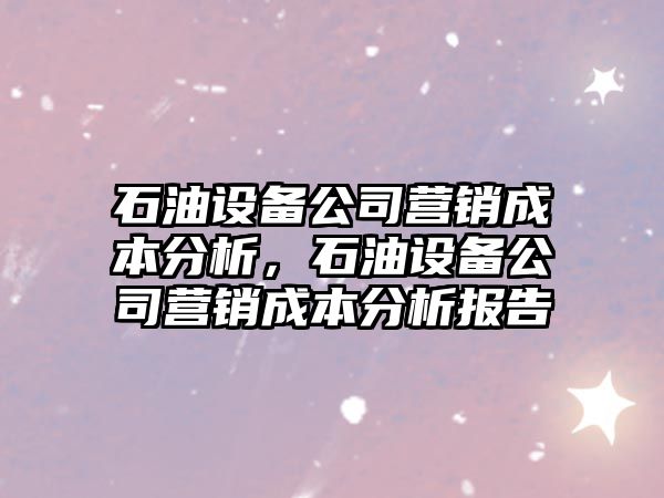 石油設備公司營(yíng)銷(xiāo)成本分析，石油設備公司營(yíng)銷(xiāo)成本分析報告