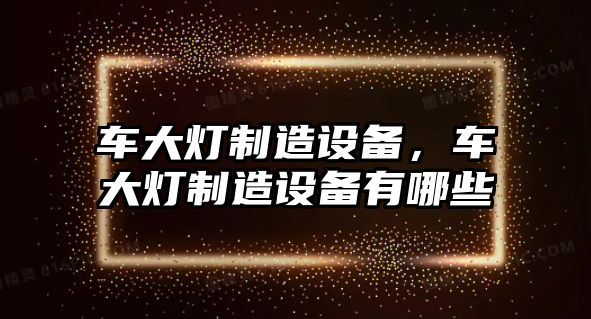 車(chē)大燈制造設備，車(chē)大燈制造設備有哪些