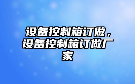 設備控制箱訂做，設備控制箱訂做廠(chǎng)家