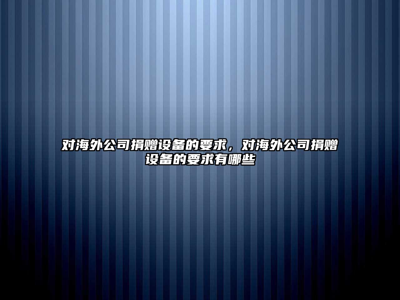對海外公司捐贈設備的要求，對海外公司捐贈設備的要求有哪些