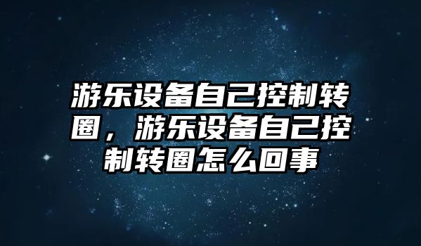 游樂(lè )設備自己控制轉圈，游樂(lè )設備自己控制轉圈怎么回事