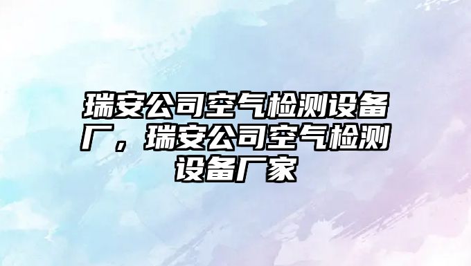 瑞安公司空氣檢測設備廠(chǎng)，瑞安公司空氣檢測設備廠(chǎng)家
