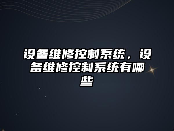 設備維修控制系統，設備維修控制系統有哪些