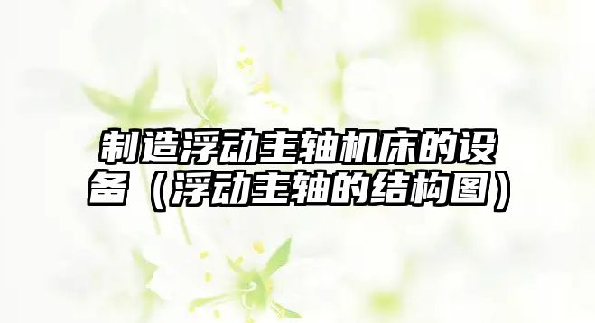 制造浮動(dòng)主軸機床的設備（浮動(dòng)主軸的結構圖）