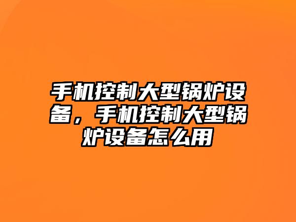 手機控制大型鍋爐設備，手機控制大型鍋爐設備怎么用