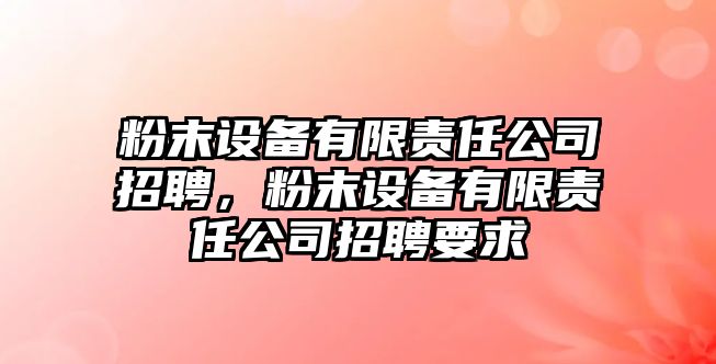 粉末設備有限責任公司招聘，粉末設備有限責任公司招聘要求