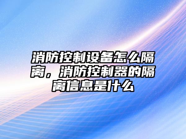 消防控制設備怎么隔離，消防控制器的隔離信息是什么