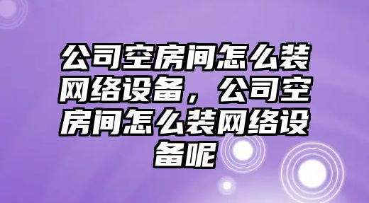 公司空房間怎么裝網(wǎng)絡(luò )設備，公司空房間怎么裝網(wǎng)絡(luò )設備呢