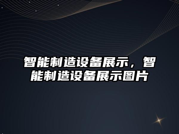 智能制造設備展示，智能制造設備展示圖片